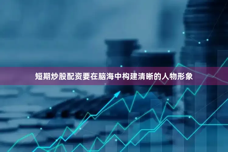 短期炒股配资要在脑海中构建清晰的人物形象