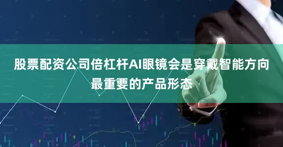 股票配资公司倍杠杆AI眼镜会是穿戴智能方向最重要的产品形态