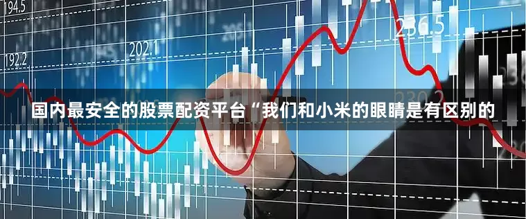 国内最安全的股票配资平台“我们和小米的眼睛是有区别的