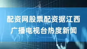 配资网股票配资据江西广播电视台热度新闻