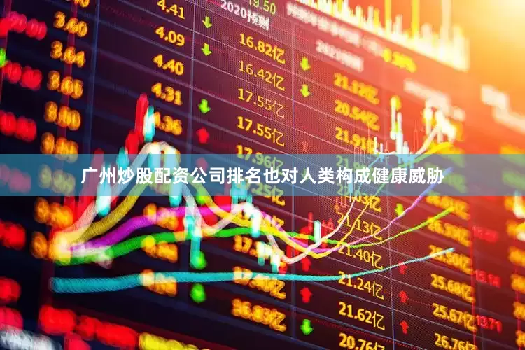 广州炒股配资公司排名也对人类构成健康威胁