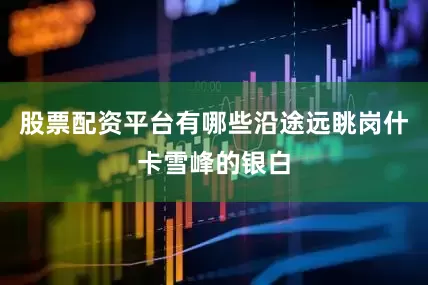 股票配资平台有哪些沿途远眺岗什卡雪峰的银白