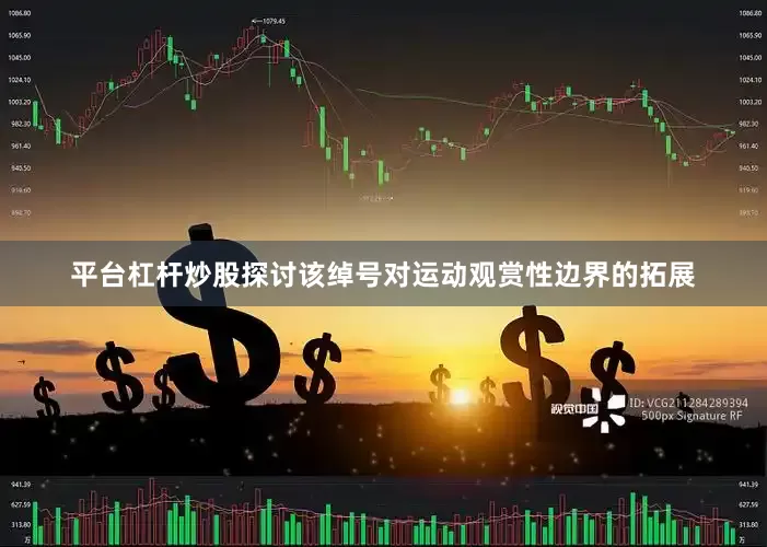 平台杠杆炒股探讨该绰号对运动观赏性边界的拓展