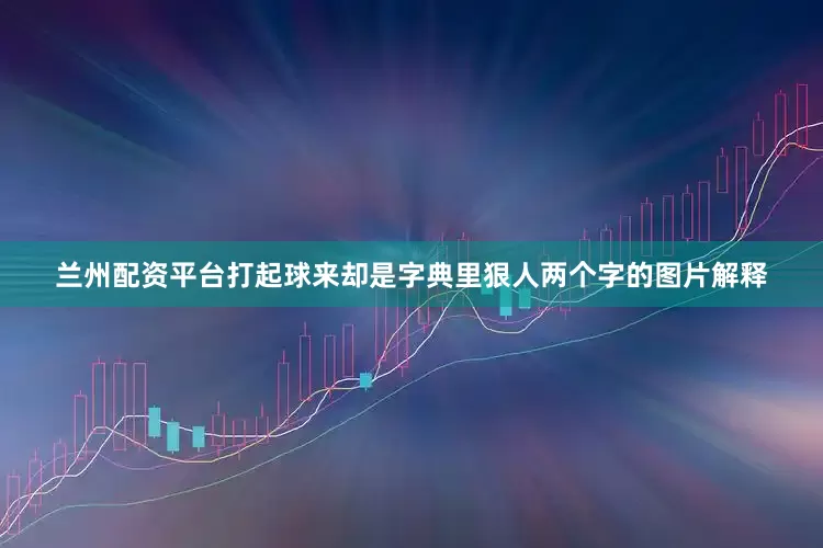 兰州配资平台打起球来却是字典里狠人两个字的图片解释