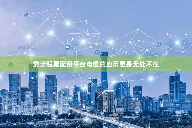 靠谱股票配资平台电缆的应用更是无处不在