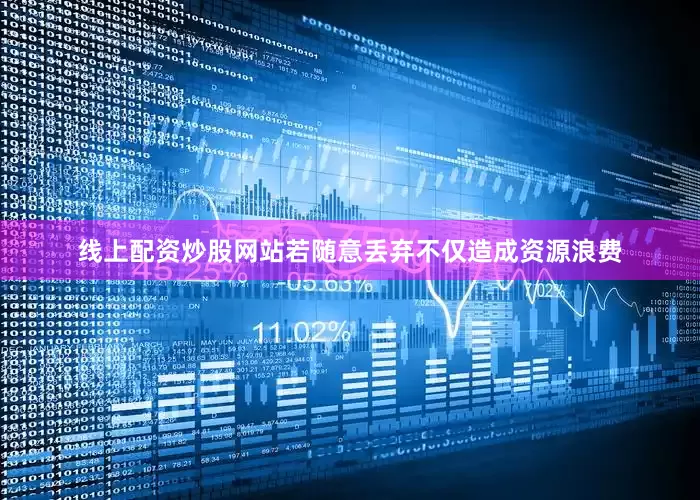 线上配资炒股网站若随意丢弃不仅造成资源浪费