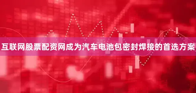 互联网股票配资网成为汽车电池包密封焊接的首选方案