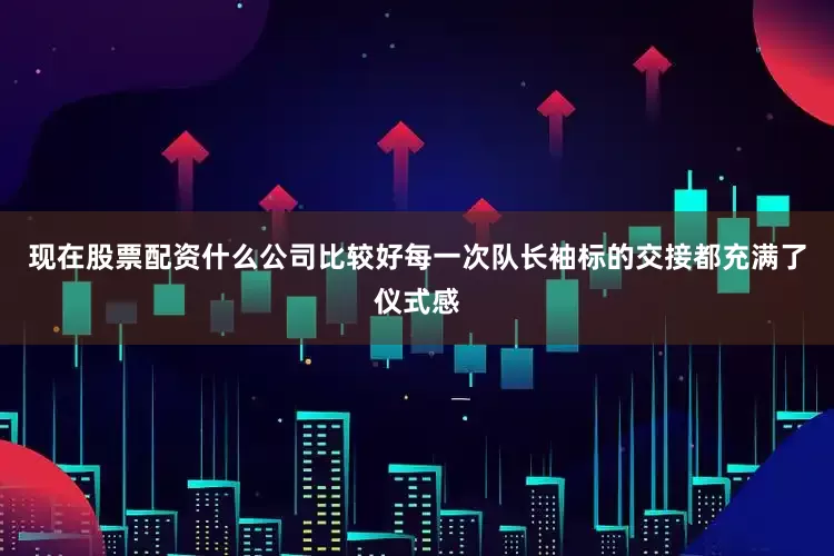 现在股票配资什么公司比较好每一次队长袖标的交接都充满了仪式感