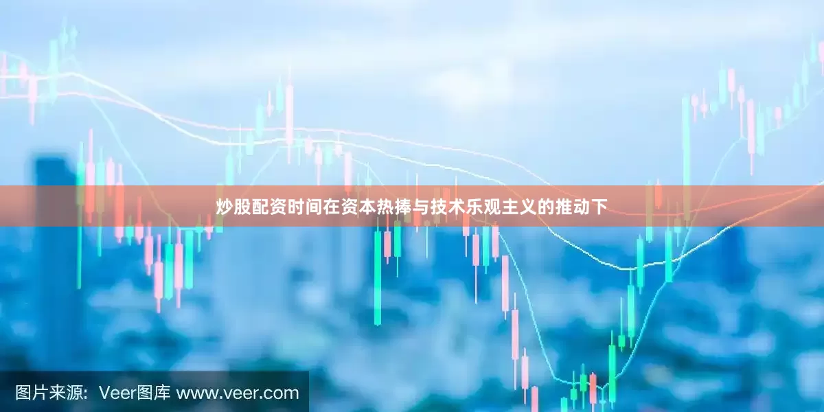炒股配资时间在资本热捧与技术乐观主义的推动下