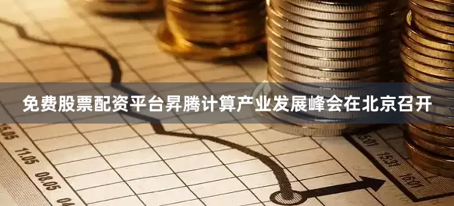 免费股票配资平台昇腾计算产业发展峰会在北京召开
