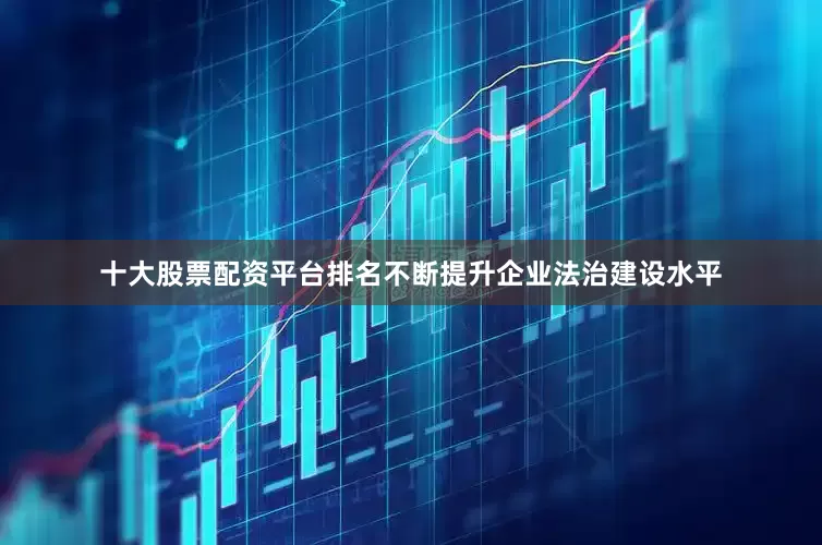 十大股票配资平台排名不断提升企业法治建设水平