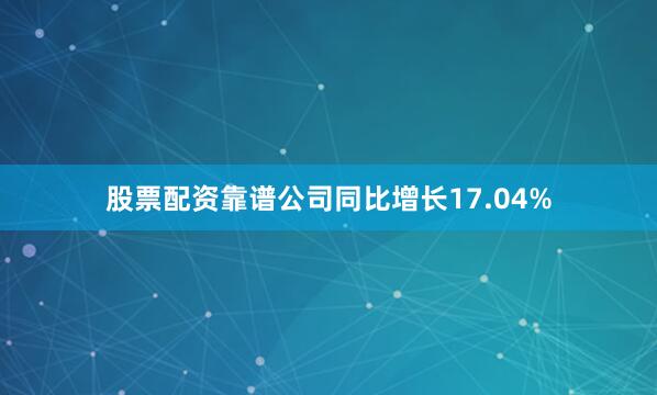 股票配资靠谱公司同比增长17.04%