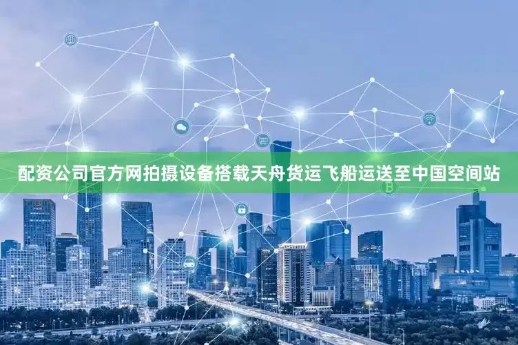 配资公司官方网拍摄设备搭载天舟货运飞船运送至中国空间站