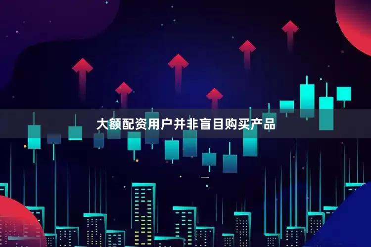 大额配资用户并非盲目购买产品