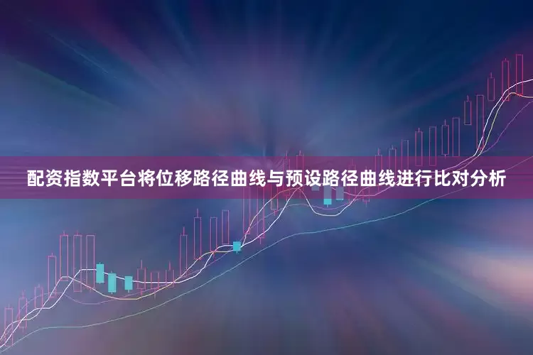 配资指数平台将位移路径曲线与预设路径曲线进行比对分析