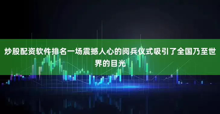 炒股配资软件排名一场震撼人心的阅兵仪式吸引了全国乃至世界的目光