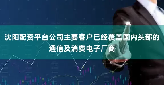 沈阳配资平台公司主要客户已经覆盖国内头部的通信及消费电子厂商