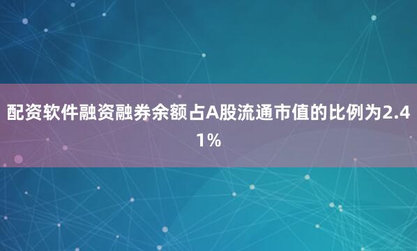 配资软件融资融券余额占A股流通市值的比例为2.41%