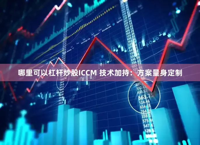 哪里可以杠杆炒股ICCM 技术加持：方案量身定制