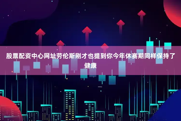股票配资中心网址劳伦斯刚才也提到你今年休赛期同样保持了健康