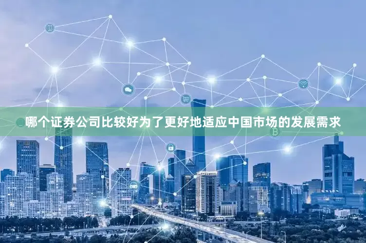 哪个证券公司比较好为了更好地适应中国市场的发展需求
