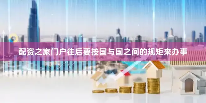 配资之家门户往后要按国与国之间的规矩来办事