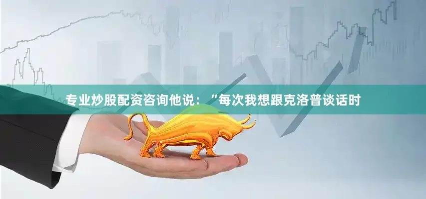 专业炒股配资咨询他说：“每次我想跟克洛普谈话时