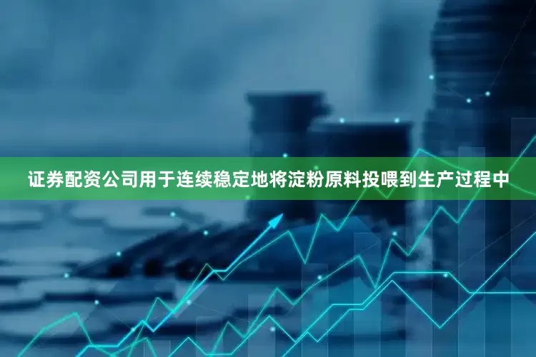 证券配资公司用于连续稳定地将淀粉原料投喂到生产过程中